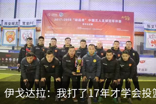 伊戈达拉：我打了17年才学会投篮 没接受过姿势训练全靠自己摸索